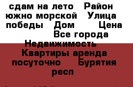 сдам на лето › Район ­ южно-морской › Улица ­ победы › Дом ­ 1 › Цена ­ 3 000 - Все города Недвижимость » Квартиры аренда посуточно   . Бурятия респ.